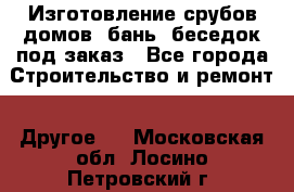 Изготовление срубов домов, бань, беседок под заказ - Все города Строительство и ремонт » Другое   . Московская обл.,Лосино-Петровский г.